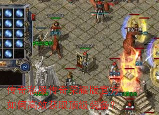 传奇私服传奇荣耀版官方如何高效获取顶级装备? 传奇私服传奇荣耀版官方如何高效获取顶级装备?