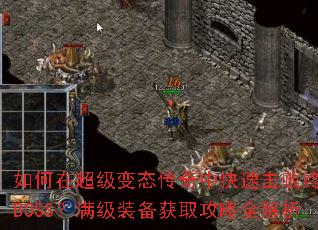 如何在超级变态传奇中快速击败终极BOSS?满级装备获取攻略全解析 如何在超级变态传奇中快速击败终极BOSS?满级装备获取攻略全解析