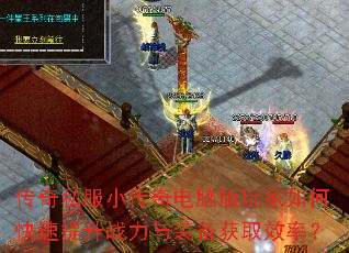 传奇私服小传奇电脑版玩家如何快速提升战力与装备获取效率? 传奇私服小传奇电脑版玩家如何快速提升战力与装备获取效率?