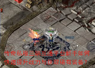 传奇私服三端互通平台新手如何快速提升战力与获取稀有装备? 传奇私服三端互通平台新手如何快速提升战力与获取稀有装备?