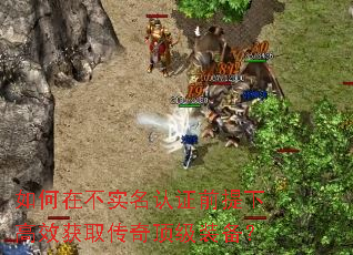 如何在不实名认证前提下高效获取传奇顶级装备? 如何在不实名认证前提下高效获取传奇顶级装备?