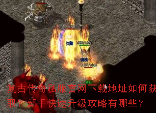 复古传奇私服官网下载地址如何获取?新手快速升级攻略有哪些? 复古传奇私服官网下载地址如何获取?新手快速升级攻略有哪些?