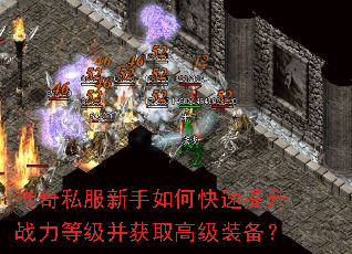 传奇私服新手如何快速提升战力等级并获取高级装备? 传奇私服新手如何快速提升战力等级并获取高级装备?