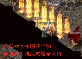 1.85版本中哪些怪物最难缠?挑战攻略全解析 1.85版本中哪些怪物最难缠?挑战攻略全解析