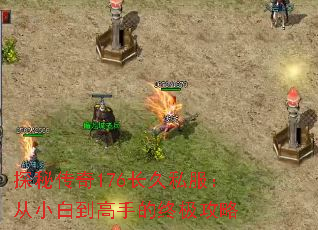 探秘传奇176长久私服:从小白到高手的终极攻略 探秘传奇176长久私服:从小白到高手的终极攻略