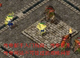 传奇新手入门指南:传奇新开传奇网站不可错过的攻略问答 传奇新手入门指南:传奇新开传奇网站不可错过的攻略问答