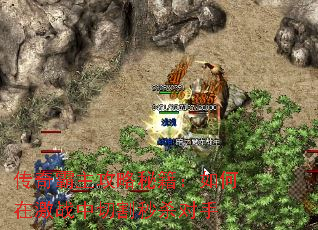 传奇霸主攻略秘籍:如何在激战中切割秒杀对手 传奇霸主攻略秘籍:如何在激战中切割秒杀对手