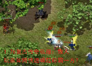 1.76复古传奇私服:散人玩家如何快速崛起称霸一方? 1.76复古传奇私服:散人玩家如何快速崛起称霸一方?