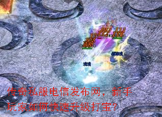 传奇私服电信发布网,新手玩家如何快速升级打宝? 传奇私服电信发布网,新手玩家如何快速升级打宝?