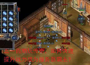 五一假期玩传奇,如何快速提升战力成为服务器霸主? 五一假期玩传奇,如何快速提升战力成为服务器霸主?