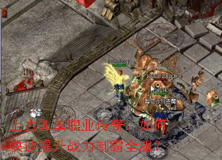 上古OL单职业传奇:如何快速提升战力制霸全服? 上古OL单职业传奇:如何快速提升战力制霸全服?