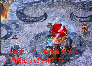 185合击传奇:英雄合击技能如何搭配才能秒杀BOSS? 185合击传奇:英雄合击技能如何搭配才能秒杀BOSS?