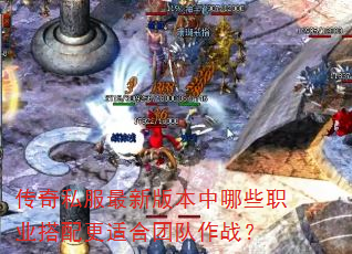 传奇私服最新版本中哪些职业搭配更适合团队作战? 传奇私服最新版本中哪些职业搭配更适合团队作战?
