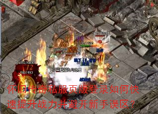 怀旧传奇私服页版登录如何快速提升战力并避开新手误区? 怀旧传奇私服页版登录如何快速提升战力并避开新手误区?