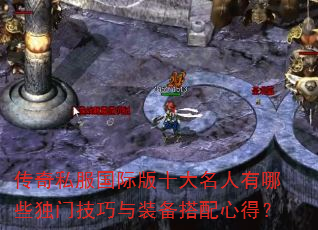 传奇私服国际版十大名人有哪些独门技巧与装备搭配心得? 传奇私服国际版十大名人有哪些独门技巧与装备搭配心得?