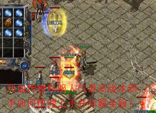 热血传奇私服人气最高版本新手如何快速上手并称霸全服? 热血传奇私服人气最高版本新手如何快速上手并称霸全服?