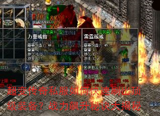 超变传奇私服如何快速刷出顶级装备?战力飙升秘诀大揭秘 超变传奇私服如何快速刷出顶级装备?战力飙升秘诀大揭秘