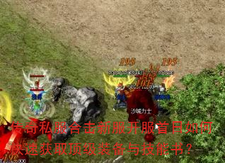 传奇私服合击新服开服首日如何快速获取顶级装备与技能书? 传奇私服合击新服开服首日如何快速获取顶级装备与技能书?