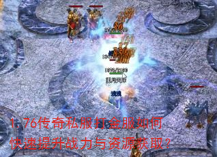 1.76传奇私服打金服如何快速提升战力与资源获取? 1.76传奇私服打金服如何快速提升战力与资源获取?