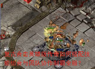 复古合击英雄版传奇如何搭配技能组合与团队协作制霸全服? 复古合击英雄版传奇如何搭配技能组合与团队协作制霸全服?