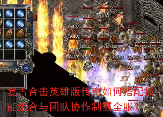 复古合击英雄版传奇如何搭配技能组合与团队协作制霸全服? 复古合击英雄版传奇如何搭配技能组合与团队协作制霸全服?