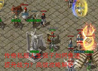 传奇私服人生强子如何快速提升战力?高效攻略解析 传奇私服人生强子如何快速提升战力?高效攻略解析