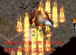 传奇世界新服开荒期如何快速提升战力与获取装备? 传奇世界新服开荒期如何快速提升战力与获取装备?