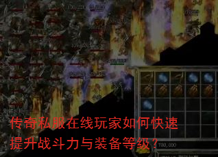 传奇私服在线玩家如何快速提升战斗力与装备等级? 传奇私服在线玩家如何快速提升战斗力与装备等级?