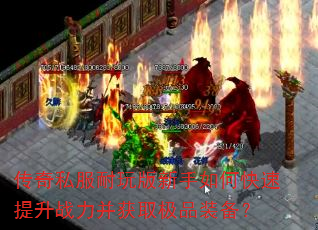 传奇私服耐玩版新手如何快速提升战力并获取极品装备? 传奇私服耐玩版新手如何快速提升战力并获取极品装备?