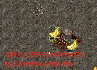 私服发布网无法访问时如何快速获取传奇游戏最新攻略? 私服发布网无法访问时如何快速获取传奇游戏最新攻略?