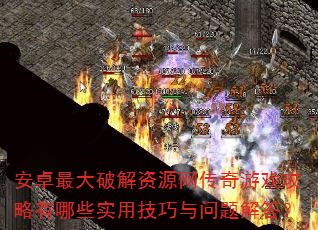 安卓最大破解资源网传奇游戏攻略有哪些实用技巧与问题解答? 安卓最大破解资源网传奇游戏攻略有哪些实用技巧与问题解答?