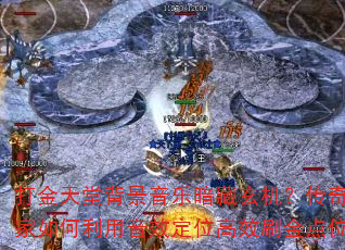 打金天堂背景音乐暗藏玄机?传奇玩家如何利用音效定位高效刷金点位? 打金天堂背景音乐暗藏玄机?传奇玩家如何利用音效定位高效刷金点位?