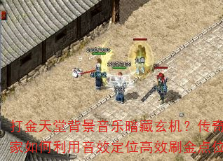 打金天堂背景音乐暗藏玄机?传奇玩家如何利用音效定位高效刷金点位? 打金天堂背景音乐暗藏玄机?传奇玩家如何利用音效定位高效刷金点位?