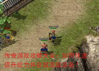 传奇游戏攻略大全:如何快速提升战力并获取顶级装备? 传奇游戏攻略大全:如何快速提升战力并获取顶级装备?