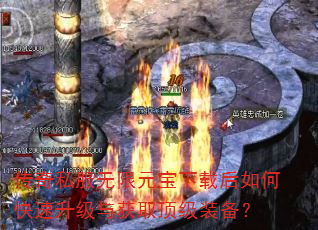 传奇私服无限元宝下载后如何快速升级与获取顶级装备? 传奇私服无限元宝下载后如何快速升级与获取顶级装备?