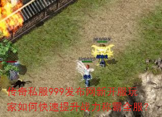 传奇私服999发布网新开服玩家如何快速提升战力称霸全服? 传奇私服999发布网新开服玩家如何快速提升战力称霸全服?