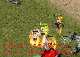 传奇私服999发布网新开服玩家如何快速提升战力称霸全服? 传奇私服999发布网新开服玩家如何快速提升战力称霸全服?