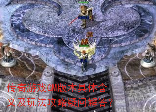 传奇游戏GM版本具体含义及玩法攻略疑问解答? 传奇游戏GM版本具体含义及玩法攻略疑问解答?