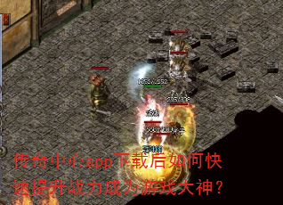 传奇中心app下载后如何快速提升战力成为游戏大神? 传奇中心app下载后如何快速提升战力成为游戏大神?