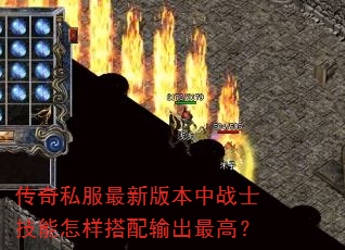 传奇私服最新版本中战士技能怎样搭配输出最高? 传奇私服最新版本中战士技能怎样搭配输出最高?