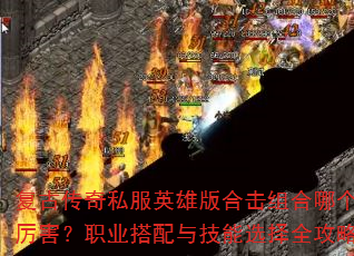 复古传奇私服英雄版合击组合哪个厉害?职业搭配与技能选择全攻略 复古传奇私服英雄版合击组合哪个厉害?职业搭配与技能选择全攻略