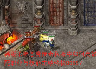 韩版杀神恶魔传奇私服中如何高效搭配职业与技能击败终极BOSS? 韩版杀神恶魔传奇私服中如何高效搭配职业与技能击败终极BOSS?