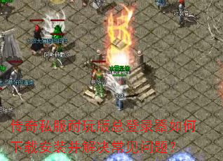 传奇私服耐玩版总登录器如何下载安装并解决常见问题? 传奇私服耐玩版总登录器如何下载安装并解决常见问题?