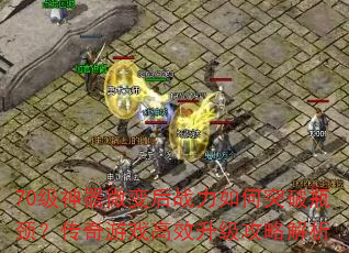 70级神器微变后战力如何突破瓶颈?传奇游戏高效升级攻略解析 70级神器微变后战力如何突破瓶颈?传奇游戏高效升级攻略解析