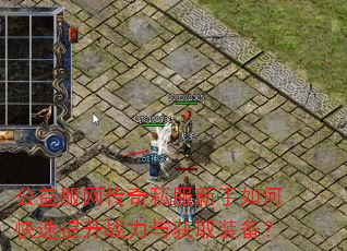 公益服网传奇私服新手如何快速提升战力与获取装备? 公益服网传奇私服新手如何快速提升战力与获取装备?