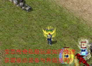 变态传奇私服玩家如何快速获取极品装备与升级技巧? 变态传奇私服玩家如何快速获取极品装备与升级技巧?