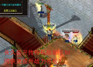 长久新开传奇私服新手如何快速提升战力等级? 长久新开传奇私服新手如何快速提升战力等级?