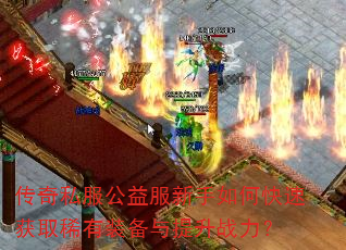 传奇私服公益服新手如何快速获取稀有装备与提升战力? 传奇私服公益服新手如何快速获取稀有装备与提升战力?