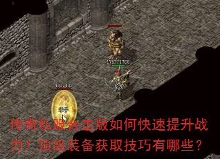 传奇私服合击版如何快速提升战力?顶级装备获取技巧有哪些? 传奇私服合击版如何快速提升战力?顶级装备获取技巧有哪些?