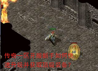 传奇一区开服新手如何快速升级并获取顶级装备? 传奇一区开服新手如何快速升级并获取顶级装备?
